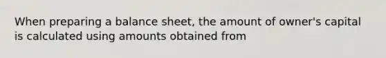 When preparing a balance sheet, the amount of owner's capital is calculated using amounts obtained from