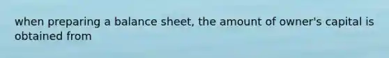 when preparing a balance sheet, the amount of owner's capital is obtained from