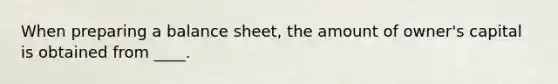 When preparing a balance sheet, the amount of owner's capital is obtained from ____.