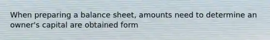 When preparing a balance sheet, amounts need to determine an owner's capital are obtained form