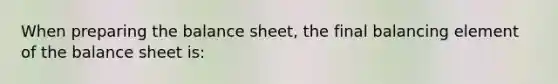 When preparing the balance​ sheet, the final balancing element of the balance sheet​ is: