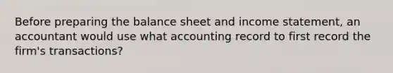 Before preparing the balance sheet and income statement, an accountant would use what accounting record to first record the firm's transactions?