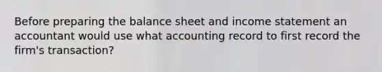 Before preparing the balance sheet and income statement an accountant would use what accounting record to first record the firm's transaction?