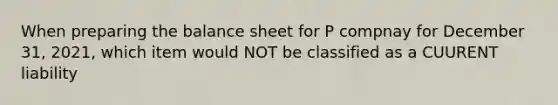 When preparing the balance sheet for P compnay for December 31, 2021, which item would NOT be classified as a CUURENT liability