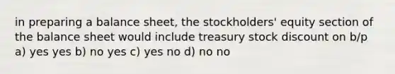 in preparing a balance sheet, the stockholders' equity section of the balance sheet would include treasury stock discount on b/p a) yes yes b) no yes c) yes no d) no no