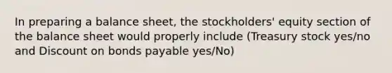 In preparing a balance sheet, the stockholders' equity section of the balance sheet would properly include (Treasury stock yes/no and Discount on bonds payable yes/No)