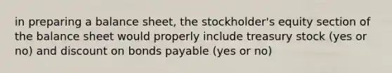 in preparing a balance sheet, the stockholder's equity section of the balance sheet would properly include treasury stock (yes or no) and discount on bonds payable (yes or no)