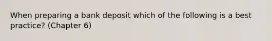 When preparing a bank deposit which of the following is a best practice? (Chapter 6)