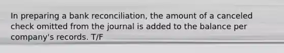 In preparing a bank reconciliation, the amount of a canceled check omitted from the journal is added to the balance per company's records. T/F