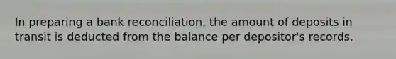 In preparing a bank reconciliation, the amount of deposits in transit is deducted from the balance per depositor's records.