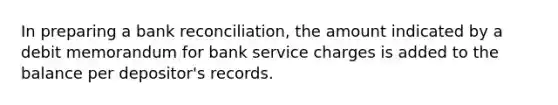 In preparing a <a href='https://www.questionai.com/knowledge/kZ6GRlcQH1-bank-reconciliation' class='anchor-knowledge'>bank reconciliation</a>, the amount indicated by a debit memorandum for bank service charges is added to the balance per depositor's records.