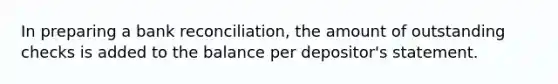 In preparing a bank reconciliation, the amount of outstanding checks is added to the balance per depositor's statement.