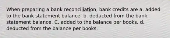 When preparing a bank reconciliation, bank credits are a. added to the bank statement balance. b. deducted from the bank statement balance. C. added to the balance per books. d. deducted from the balance per books.