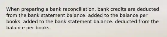 When preparing a <a href='https://www.questionai.com/knowledge/kZ6GRlcQH1-bank-reconciliation' class='anchor-knowledge'>bank reconciliation</a>, bank credits are deducted from the bank statement balance. added to the balance per books. added to the bank statement balance. deducted from the balance per books.