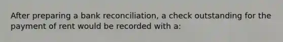 After preparing a bank reconciliation, a check outstanding for the payment of rent would be recorded with a: