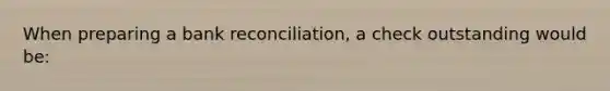 When preparing a bank reconciliation, a check outstanding would be: