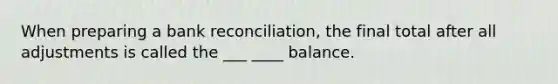 When preparing a bank reconciliation, the final total after all adjustments is called the ___ ____ balance.