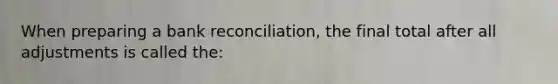 When preparing a bank reconciliation, the final total after all adjustments is called the: