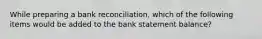 While preparing a bank reconciliation, which of the following items would be added to the bank statement balance?