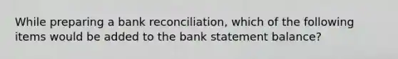 While preparing a bank reconciliation, which of the following items would be added to the bank statement balance?