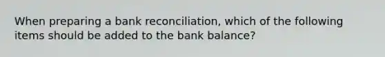 When preparing a bank reconciliation, which of the following items should be added to the bank balance?