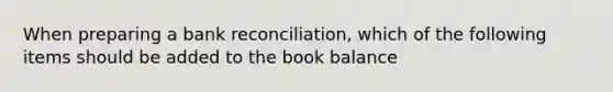 When preparing a bank​ reconciliation, which of the following items should be added to the book​ balance