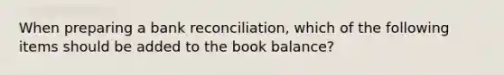 When preparing a bank reconciliation, which of the following items should be added to the book balance?