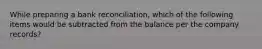 While preparing a bank reconciliation, which of the following items would be subtracted from the balance per the company records?