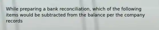 While preparing a bank reconciliation, which of the following items would be subtracted from the balance per the company records