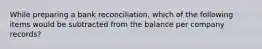 While preparing a bank reconciliation, which of the following items would be subtracted from the balance per company records?