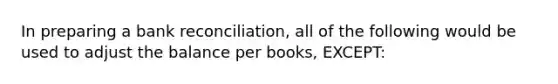 In preparing a bank reconciliation, all of the following would be used to adjust the balance per books, EXCEPT: