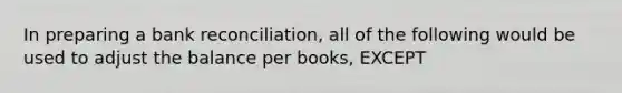 In preparing a bank reconciliation, all of the following would be used to adjust the balance per books, EXCEPT