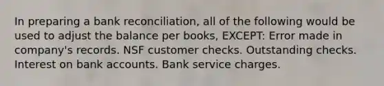 In preparing a bank reconciliation, all of the following would be used to adjust the balance per books, EXCEPT: Error made in company's records. NSF customer checks. Outstanding checks. Interest on bank accounts. Bank service charges.