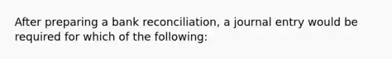 After preparing a <a href='https://www.questionai.com/knowledge/kZ6GRlcQH1-bank-reconciliation' class='anchor-knowledge'>bank reconciliation</a>, a journal entry would be required for which of the following: