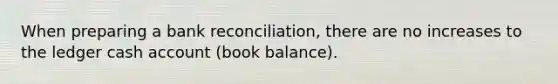 When preparing a <a href='https://www.questionai.com/knowledge/kZ6GRlcQH1-bank-reconciliation' class='anchor-knowledge'>bank reconciliation</a>, there are no increases to the ledger cash account (book balance).