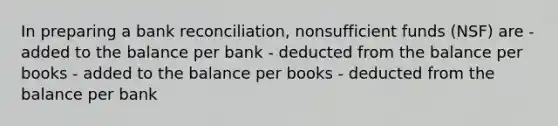 In preparing a bank reconciliation, nonsufficient funds (NSF) are - added to the balance per bank - deducted from the balance per books - added to the balance per books - deducted from the balance per bank