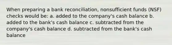 When preparing a bank reconciliation, nonsufficient funds (NSF) checks would be: a. added to the company's cash balance b. added to the bank's cash balance c. subtracted from the company's cash balance d. subtracted from the bank's cash balance