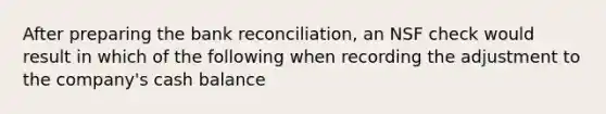 After preparing the bank reconciliation, an NSF check would result in which of the following when recording the adjustment to the company's cash balance