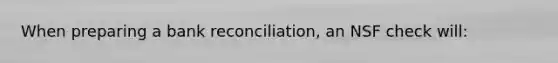 When preparing a bank reconciliation, an NSF check will: