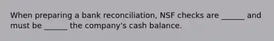 When preparing a bank reconciliation, NSF checks are ______ and must be ______ the company's cash balance.