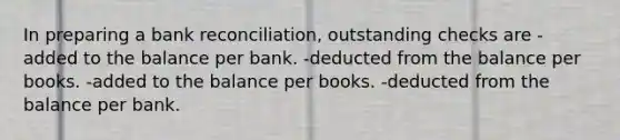 In preparing a <a href='https://www.questionai.com/knowledge/kZ6GRlcQH1-bank-reconciliation' class='anchor-knowledge'>bank reconciliation</a>, outstanding checks are -added to the balance per bank. -deducted from the balance per books. -added to the balance per books. -deducted from the balance per bank.