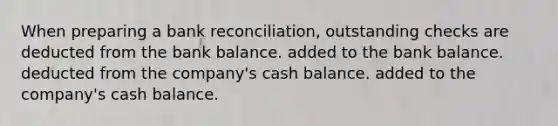 When preparing a bank reconciliation, outstanding checks are deducted from the bank balance. added to the bank balance. deducted from the company's cash balance. added to the company's cash balance.