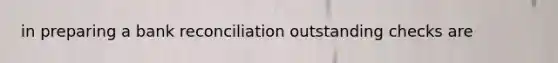 in preparing a bank reconciliation outstanding checks are