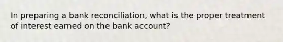 In preparing a bank reconciliation, what is the proper treatment of interest earned on the bank account?