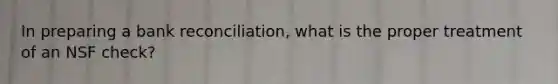 In preparing a bank reconciliation, what is the proper treatment of an NSF check?