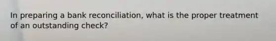 In preparing a bank reconciliation, what is the proper treatment of an outstanding check?