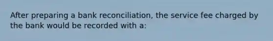 After preparing a <a href='https://www.questionai.com/knowledge/kZ6GRlcQH1-bank-reconciliation' class='anchor-knowledge'>bank reconciliation</a>, the service fee charged by the bank would be recorded with a: