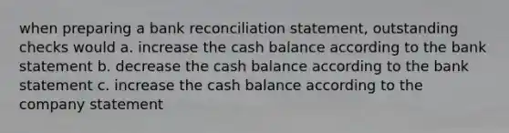 when preparing a bank reconciliation statement, outstanding checks would a. increase the cash balance according to the bank statement b. decrease the cash balance according to the bank statement c. increase the cash balance according to the company statement