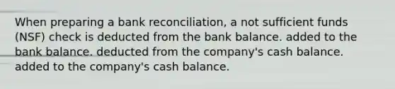 When preparing a bank reconciliation, a not sufficient funds (NSF) check is deducted from the bank balance. added to the bank balance. deducted from the company's cash balance. added to the company's cash balance.