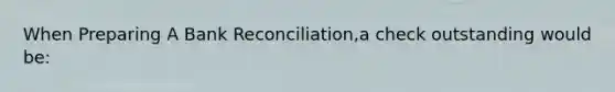 When Preparing A Bank Reconciliation,a check outstanding would be: